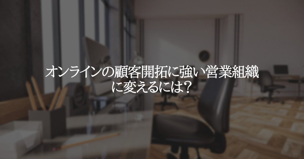 オンラインの顧客開拓に強い営業組織に変えるには?