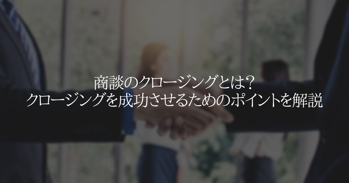 商談のクロージングとは?クロージングを成功させるためのポイントを解説