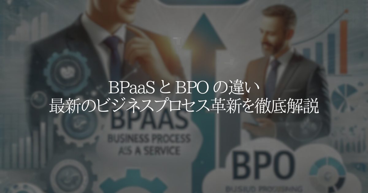 BPaaSとBPOの違い:最新のビジネスプロセス革新を徹底解説