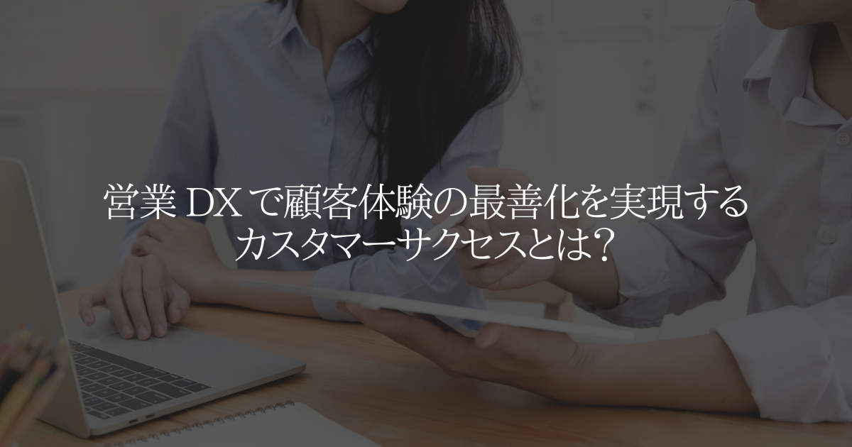 営業 DX で顧客体験の最善化を実現するカスタマーサクセスとは?