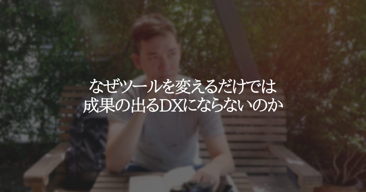 なぜツールを変えるだけでは成果の出るDXにならないのか