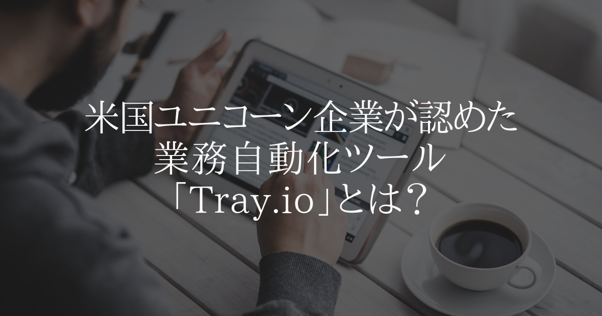 米国ユニコーン企業が認めた業務自動化ツール「Tray.io」とは?