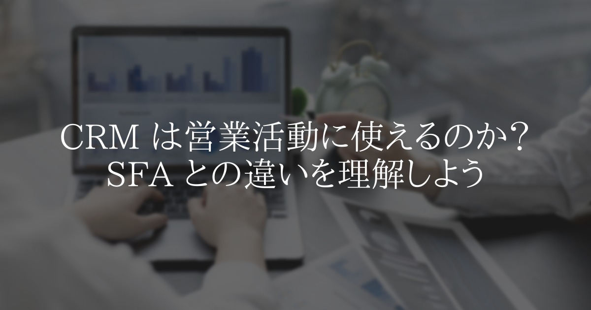 CRM は営業活動に使えるのか?SFA との違いを理解しよう