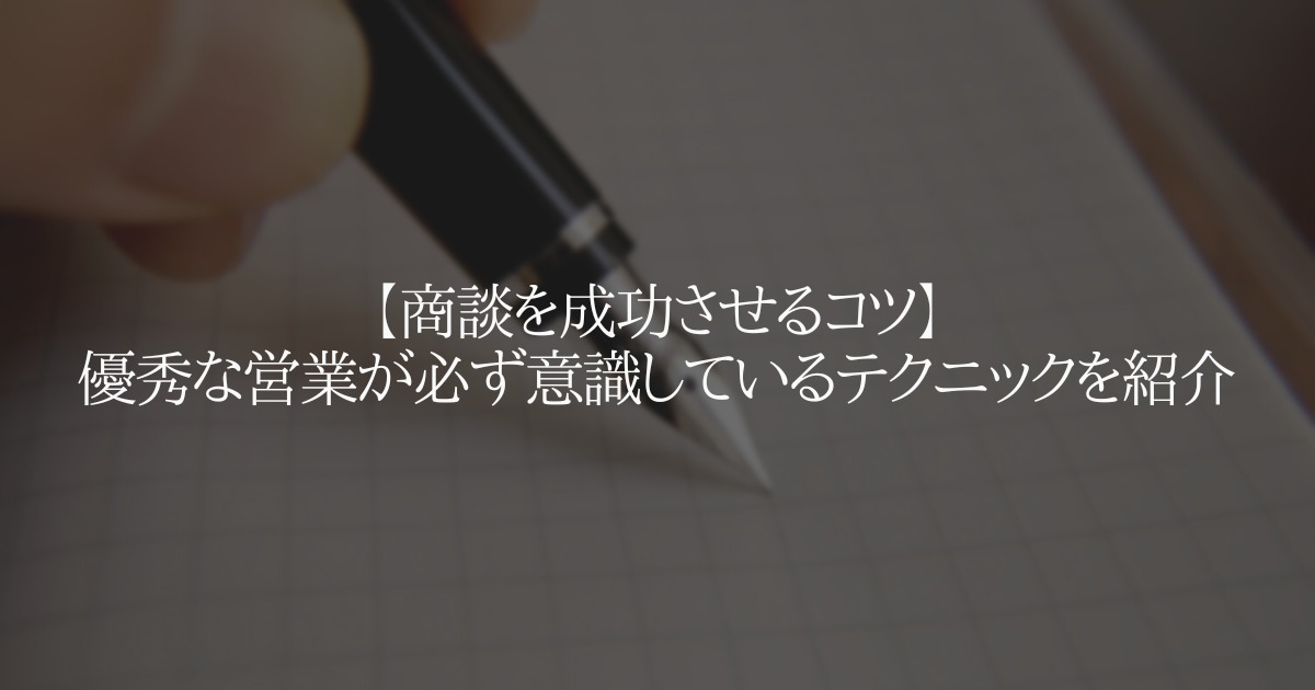 【商談を成功させるコツ】優秀な営業が必ず意識しているテクニックを紹介
