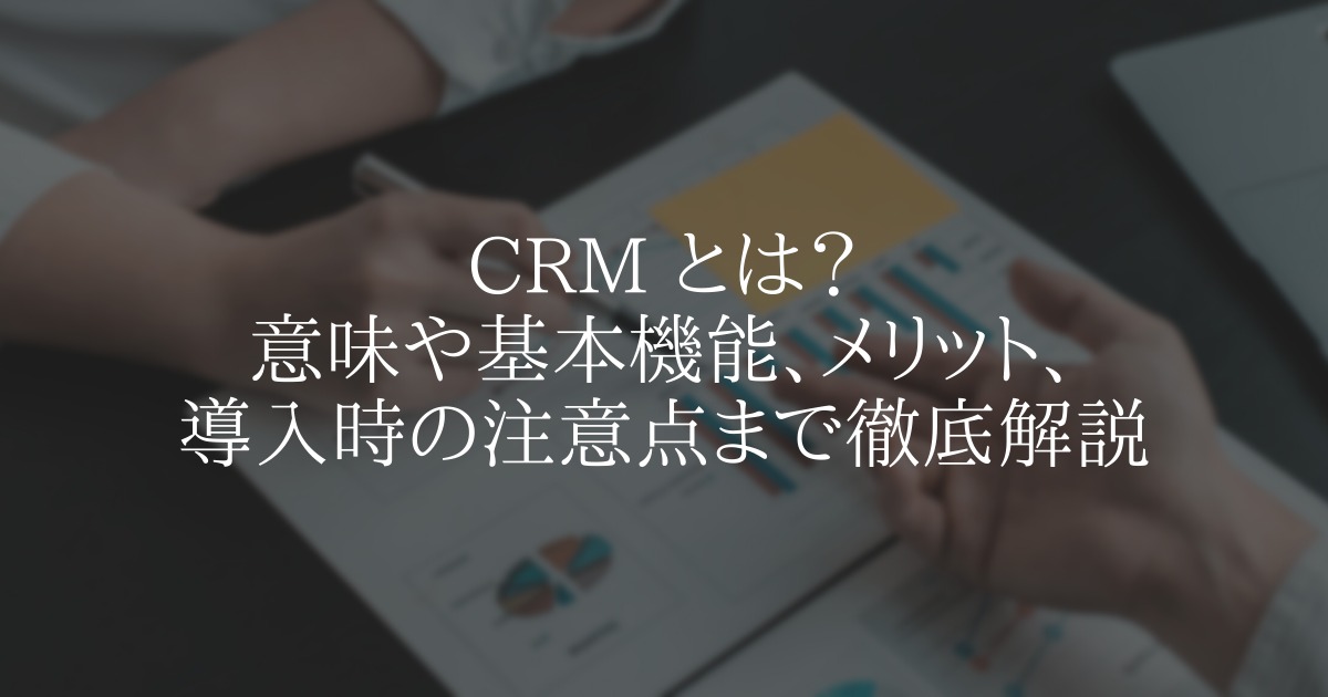 CRM とは?意味や基本機能、メリット、導入時の注意点まで徹底解説