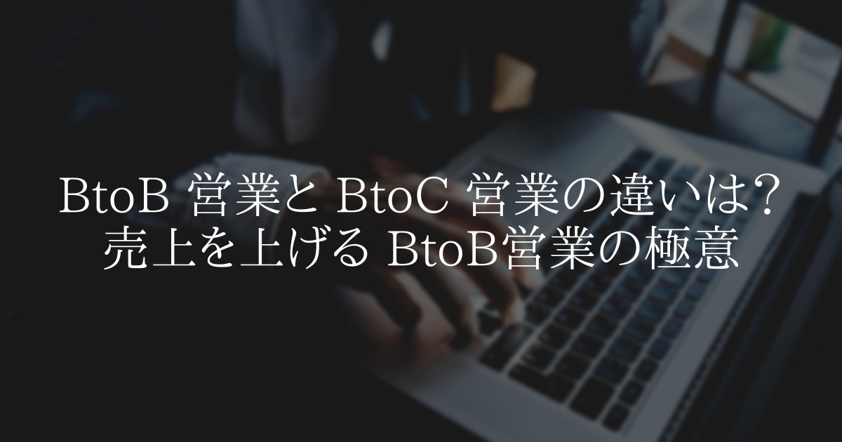 BtoB と BtoC の営業の違いは?売上を上げる BtoB営業の極意