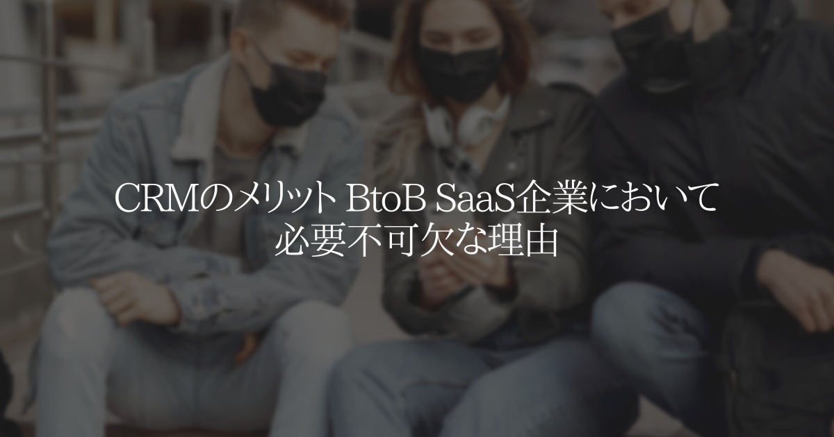 CRMのメリット BtoB SaaS企業において必要不可欠な理由