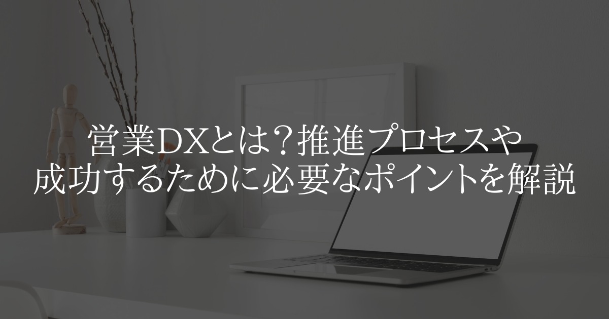 営業 DX とは?推進プロセスや成功するために必要なポイントを解説