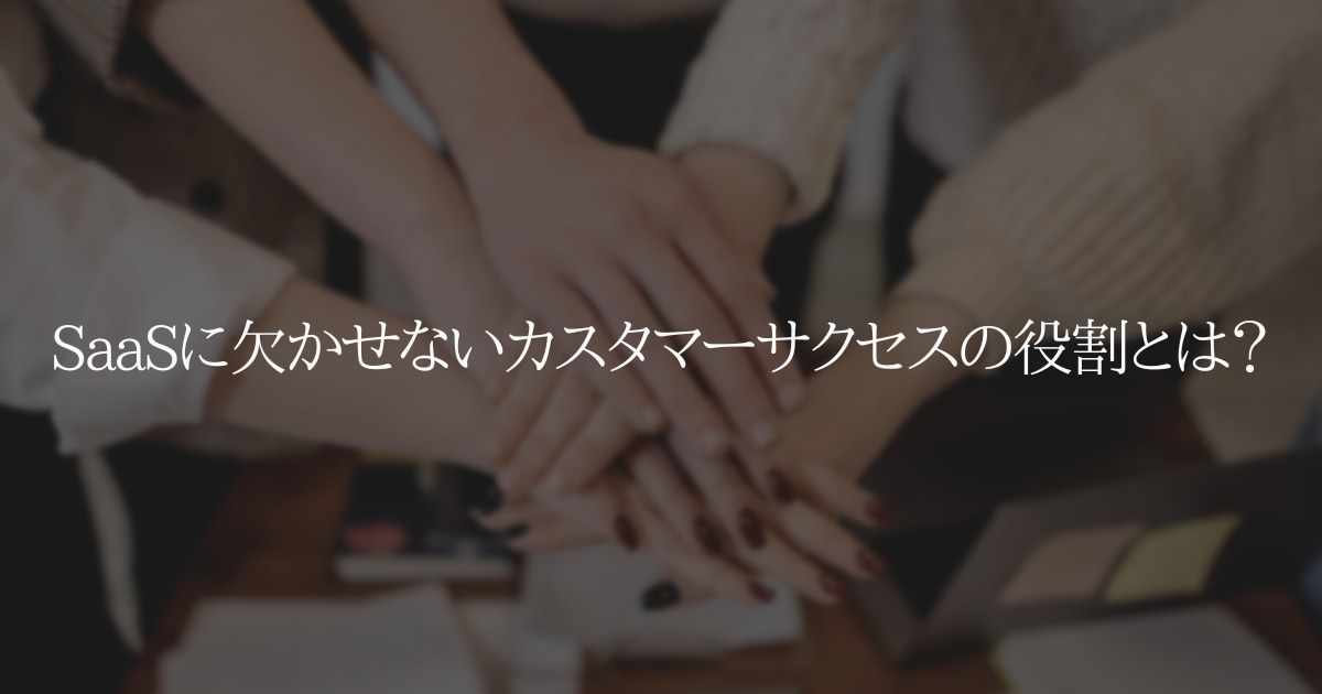 SaaSに欠かせないカスタマーサクセスの役割とは？