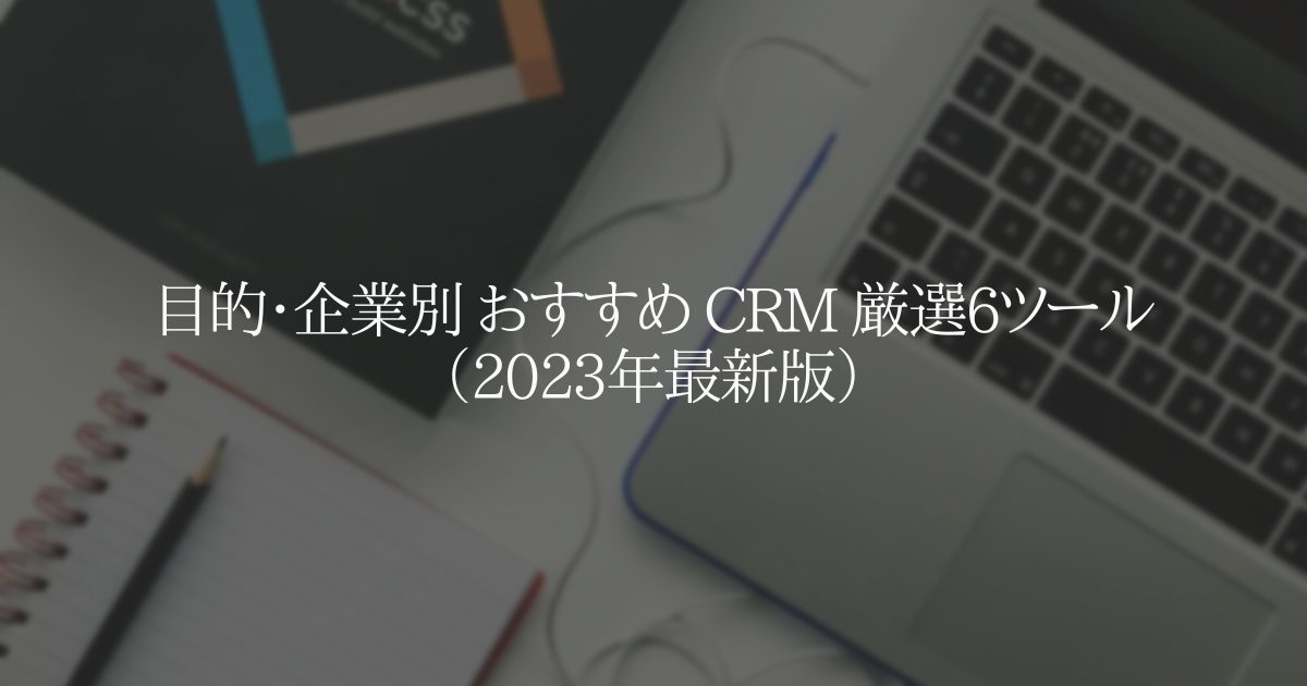 目的・企業別 おすすめ CRM 厳選6ツール（2023年最新版）