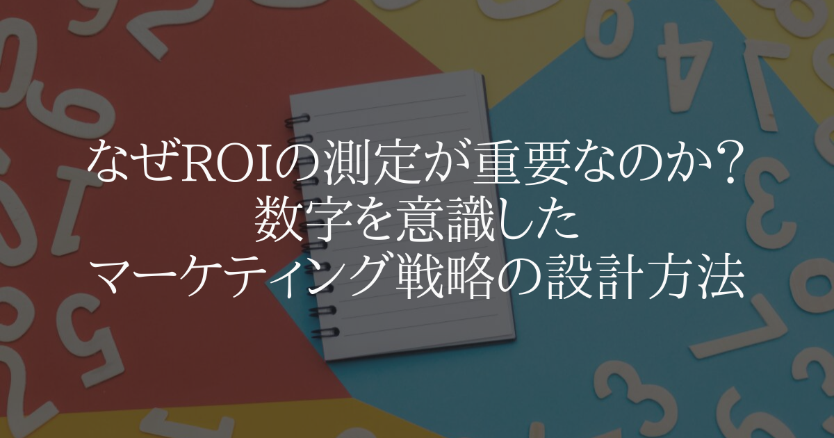 なぜ ROI の測定が重要なのか?数字を意識したマーケティング戦略の設計方法