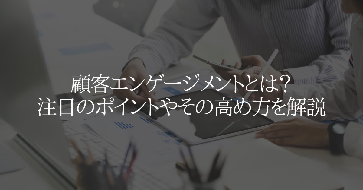 顧客エンゲージメントとは? 注目のポイントやその高め方を解説