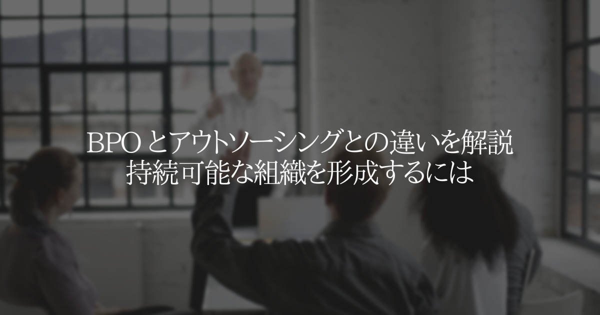 BPO とアウトソーシングとの違いを解説 持続可能な組織を形成するには