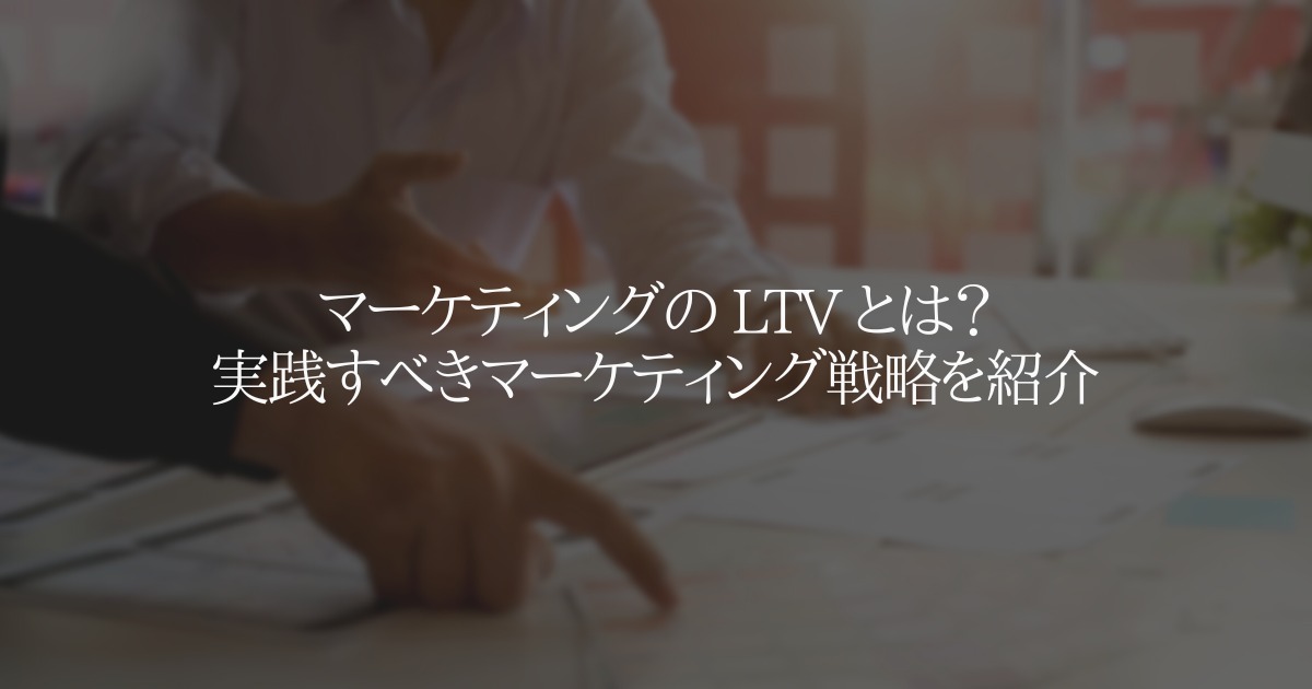 マーケティングの LTV とは？実践すべきマーケティング戦略を紹介