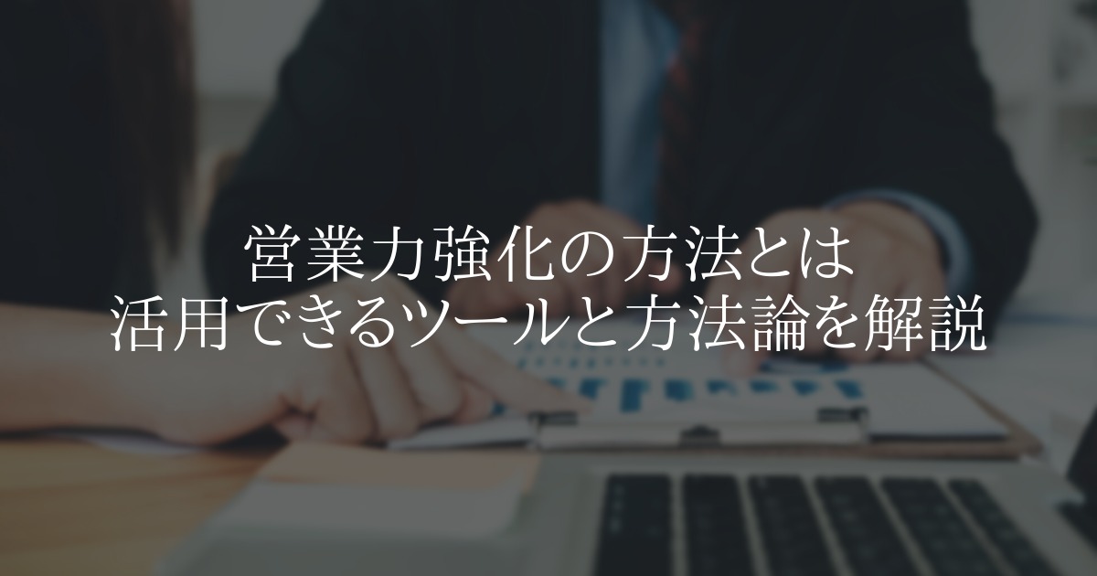 営業力強化の方法とは 活用できるツールと方法論を解説