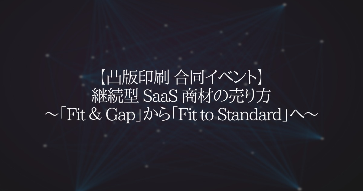 【凸版印刷 合同イベント】継続型 SaaS 商材の売り方〜「Fit & Gap」から「Fit to Standard」へ〜