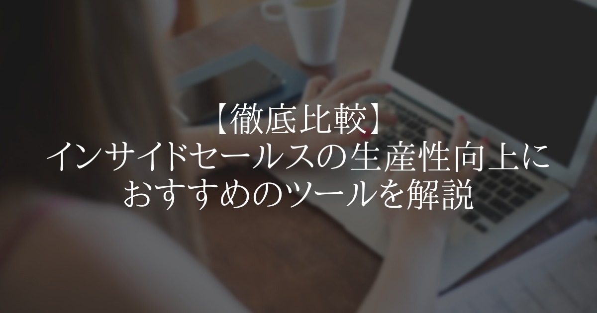 【徹底比較】インサイドセールスの生産性向上におすすめのツールを解説