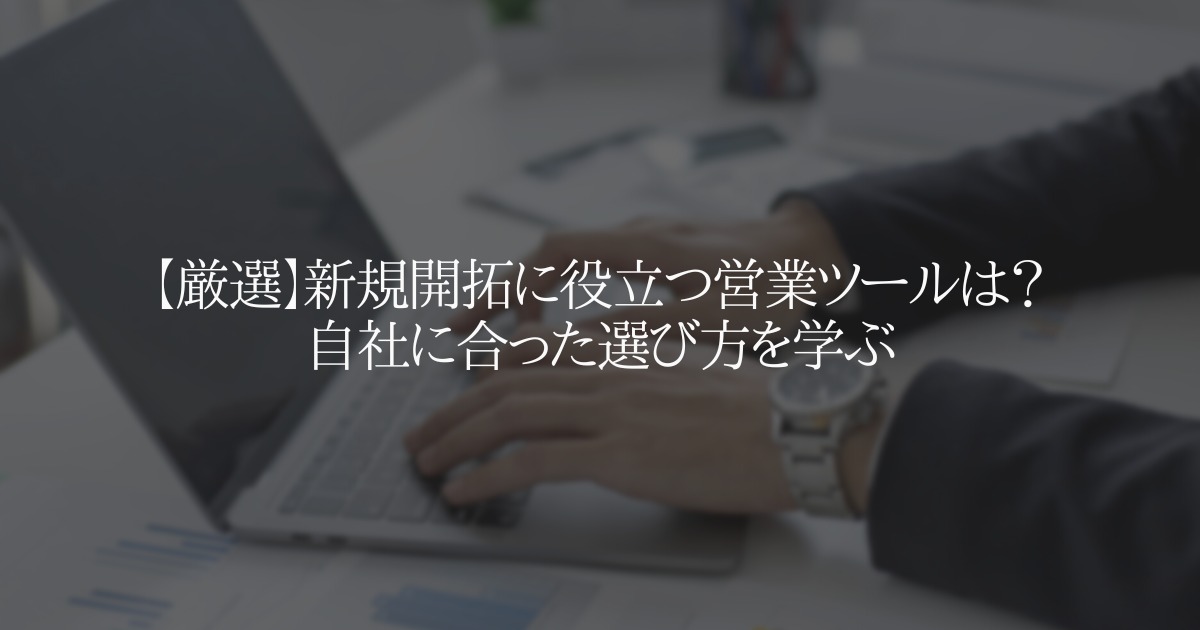 【厳選】新規開拓に役立つ営業ツールは?自社に合った選び方を学ぶ