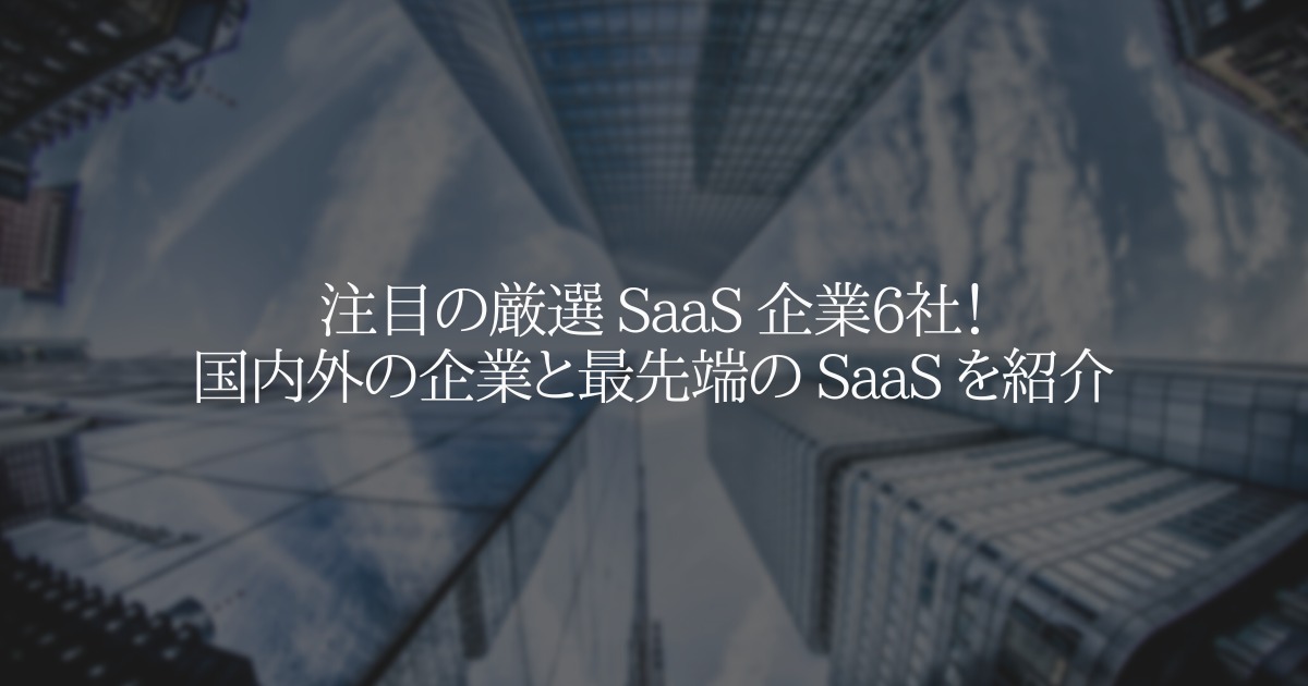 注目の厳選 SaaS 企業6社！国内外の最先端 SaaS を徹底解説
