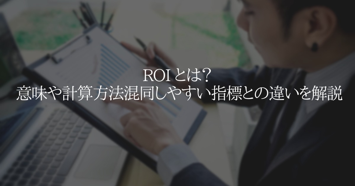 ROI とは? 意味や計算方法混同しやすい指標との違いを解説