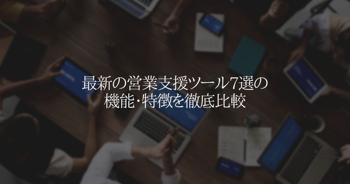 最新の営業支援ツール7選の機能・特徴を徹底比較