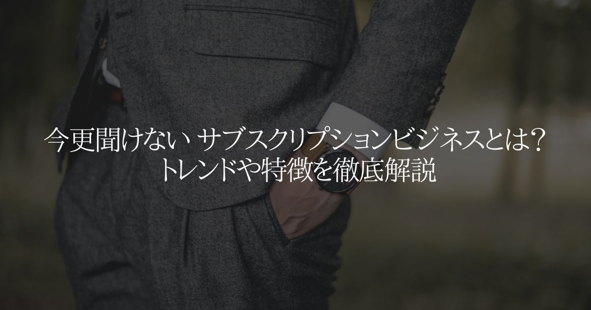 今更聞けない サブスクリプションビジネスとは？ トレンドや特徴を徹底解説