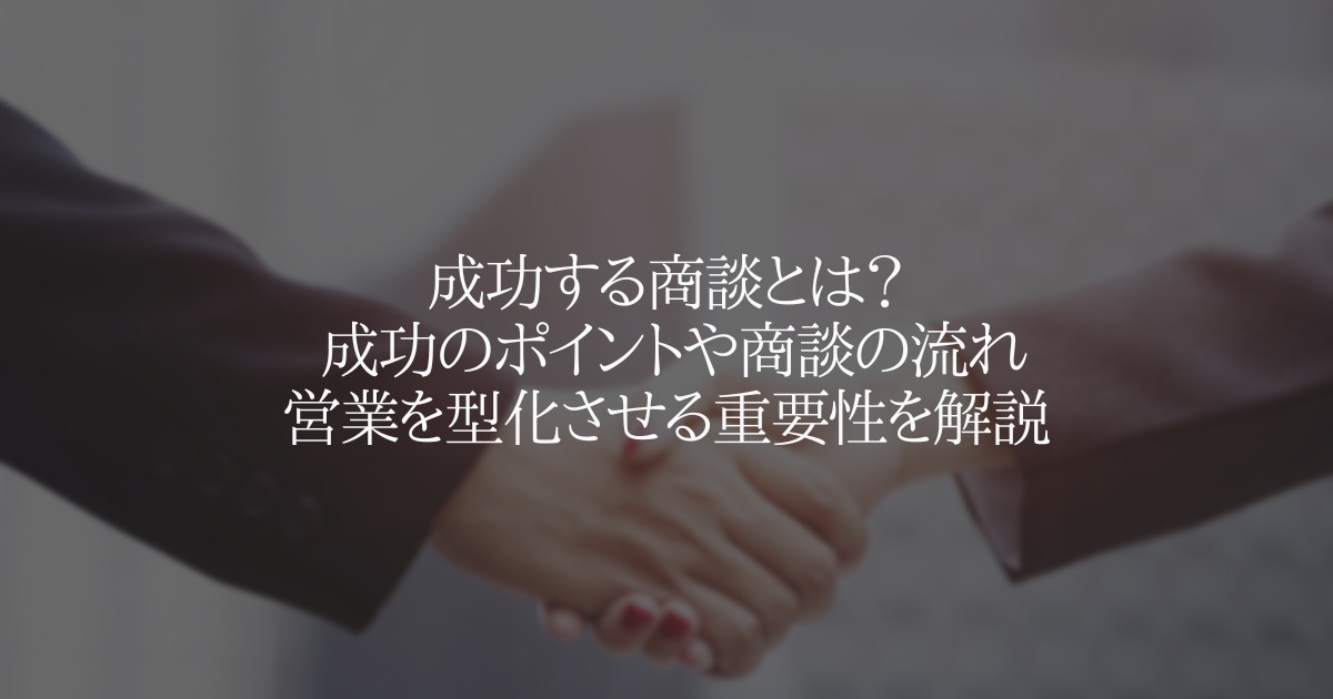 成功する商談とは？ 商談の流れ、営業を型化させる重要性を解説