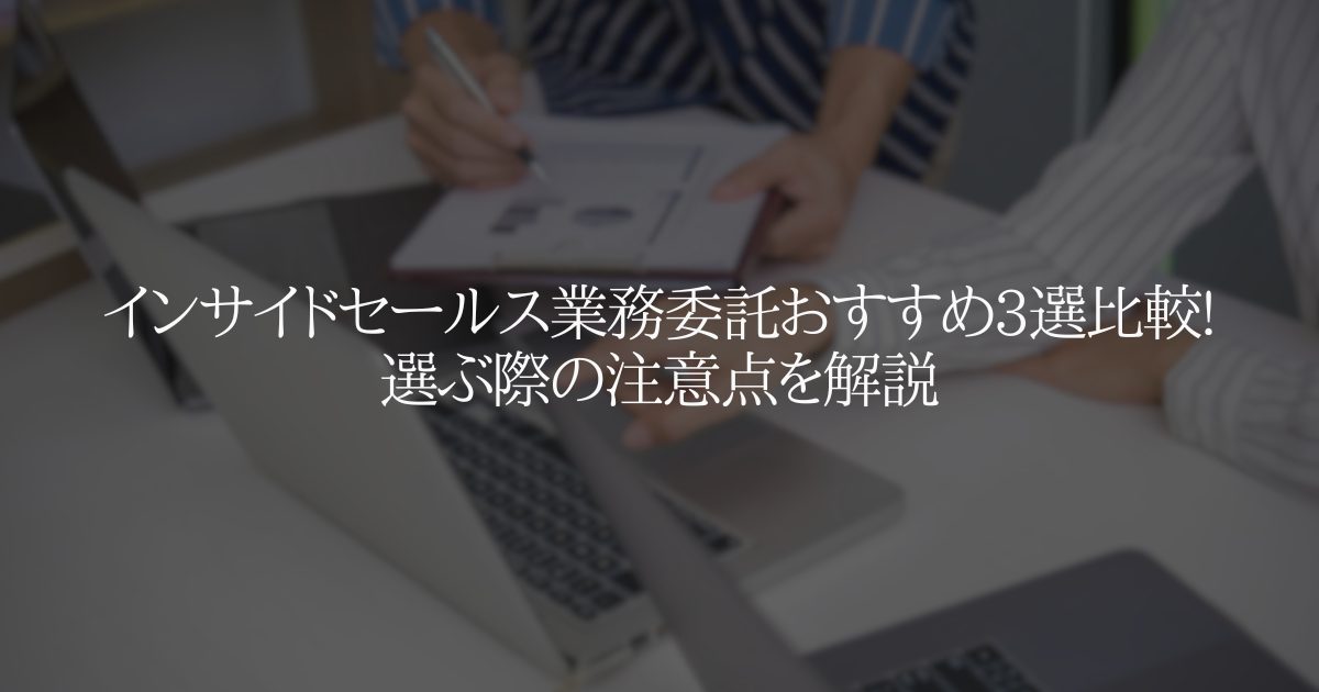 インサイドセールス業務委託おすすめ3選比較!選ぶ際の注意点を解説