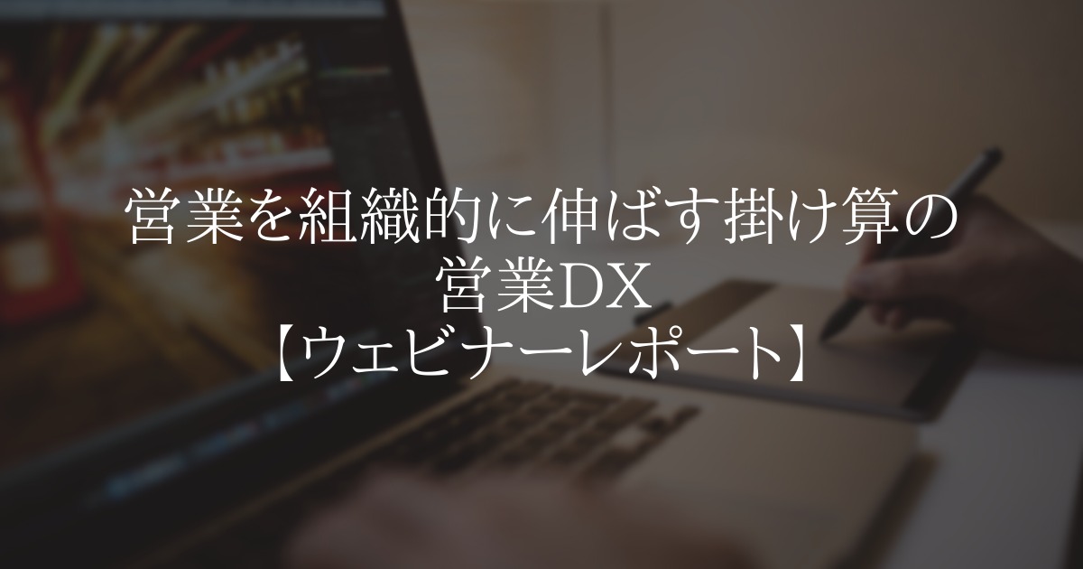 営業を組織的に伸ばす掛け算の営業DX【ウェビナーレポート】
