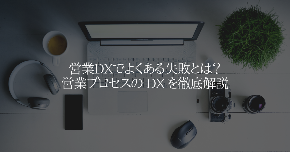 営業DXでよくある失敗とは?営業プロセスの DX を徹底解説
