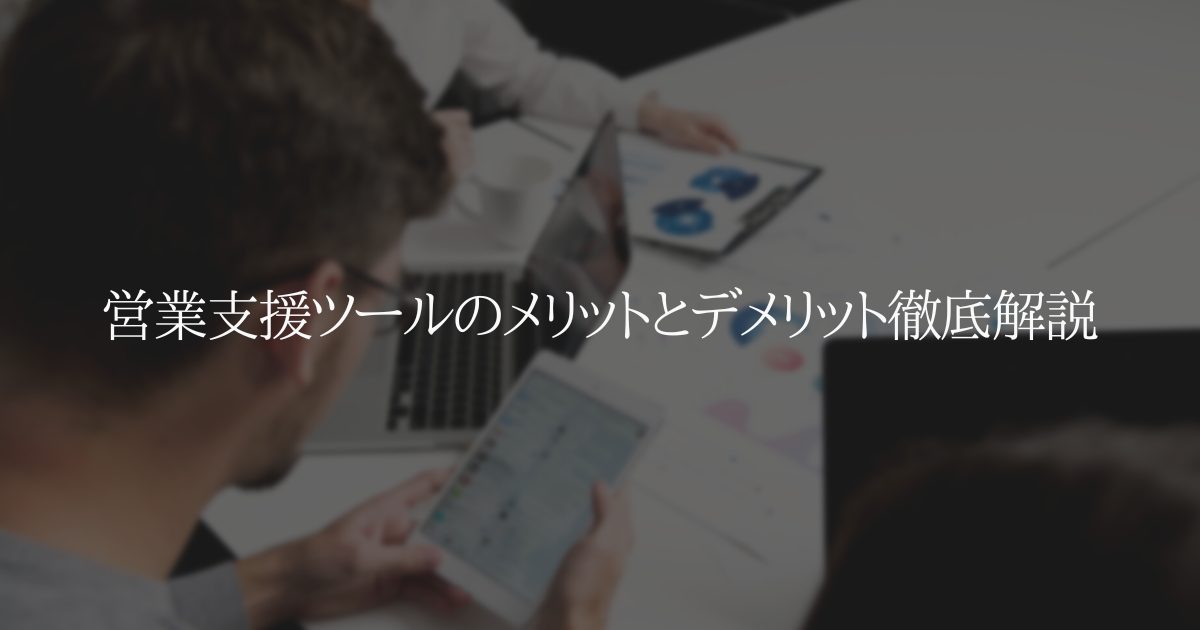 営業支援ツールのメリットとデメリット徹底解説