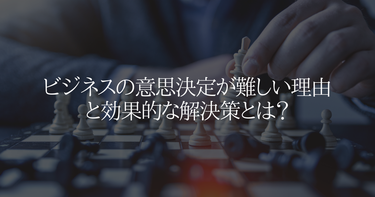 ビジネスの意思決定が難しい理由と効果的な解決策とは?