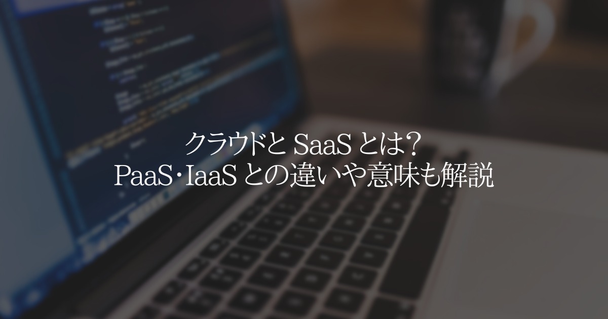 クラウドと SaaS とは? PaaS・IaaS との違いや意味も解説