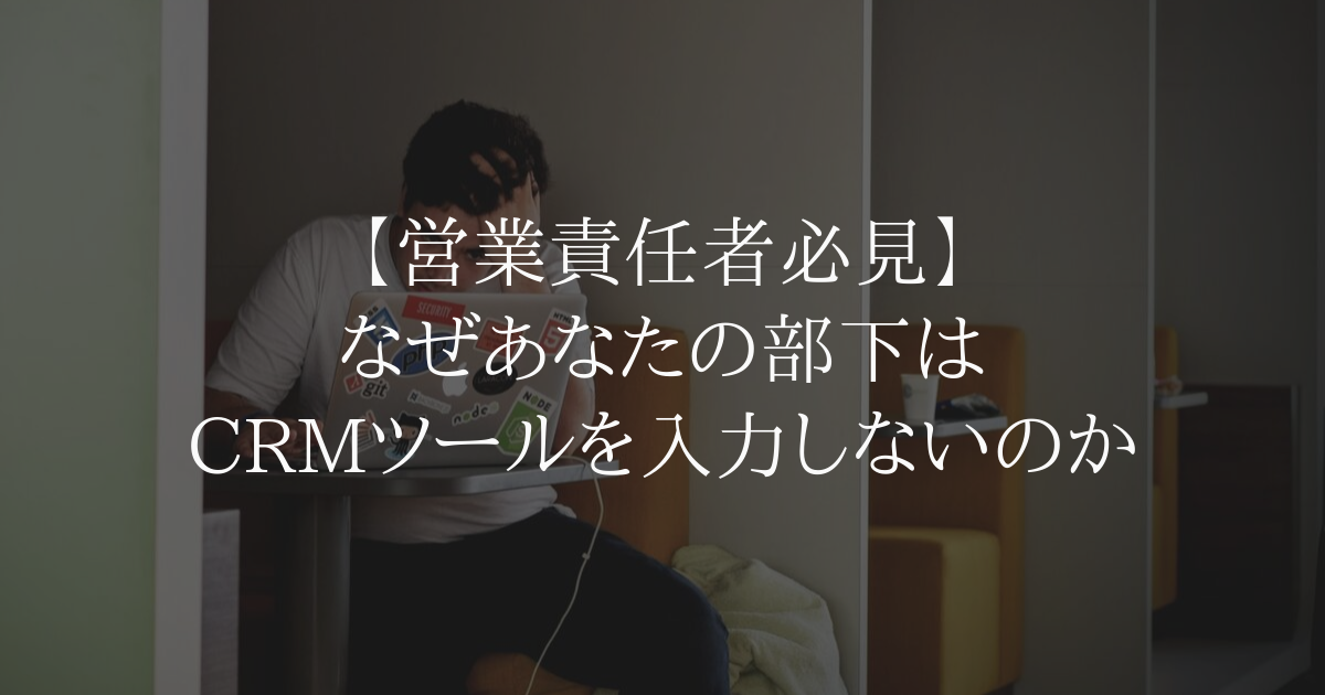 【営業責任者必見】なぜあなたの部下は CRM ツールを入力しないのか