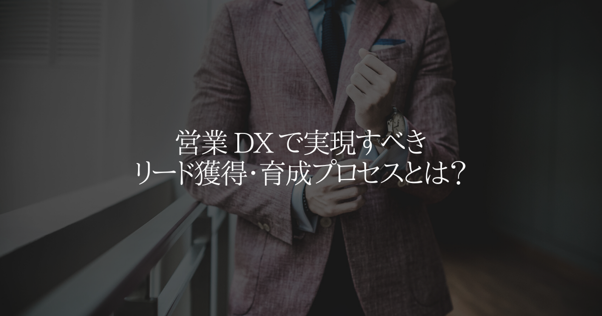 営業 DX で実現すべきリード獲得・育成プロセスとは?