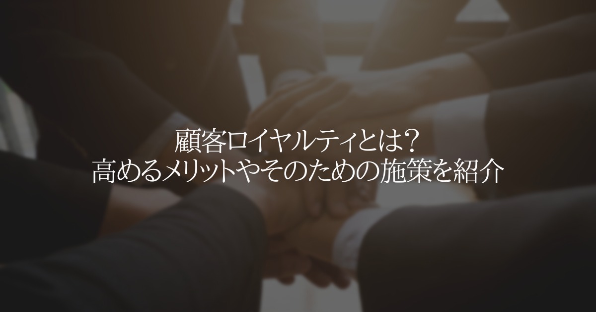 顧客ロイヤルティとは?高めるメリットやそのための施策を紹介