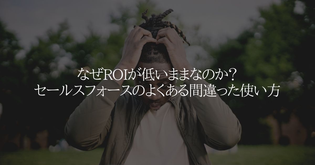 なぜROIが低いままなのか？セールスフォースのよくある間違った使い方