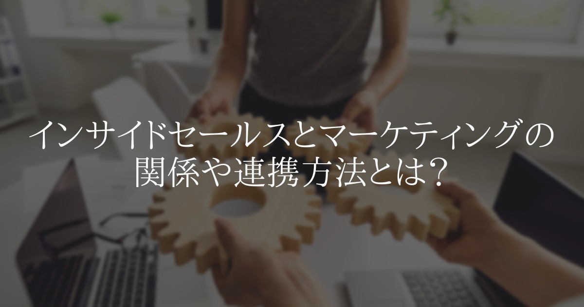 インサイドセールスとマーケティングの関係や連携方法とは?