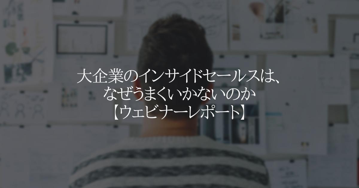 大企業のインサイドセールスはなぜうまくいかないのか【ウェビナーレポート】