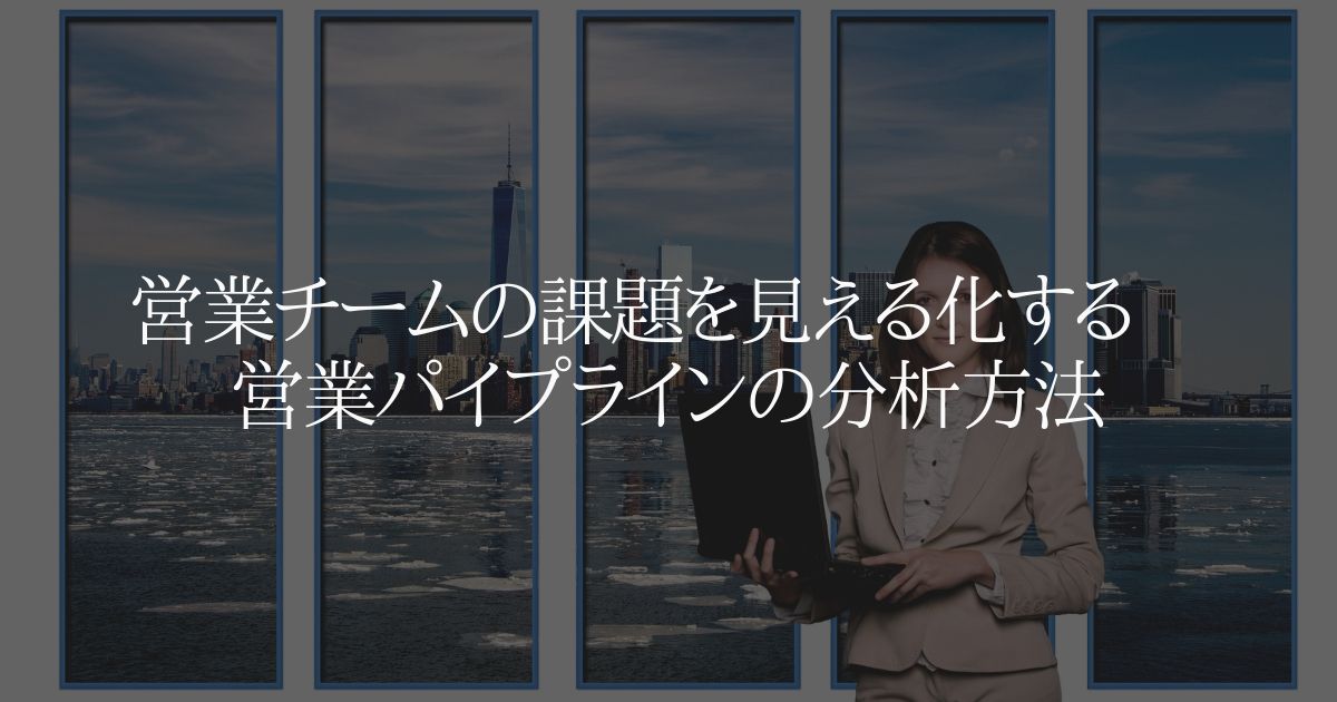 営業チームの課題を見える化する 営業パイプラインの分析方法