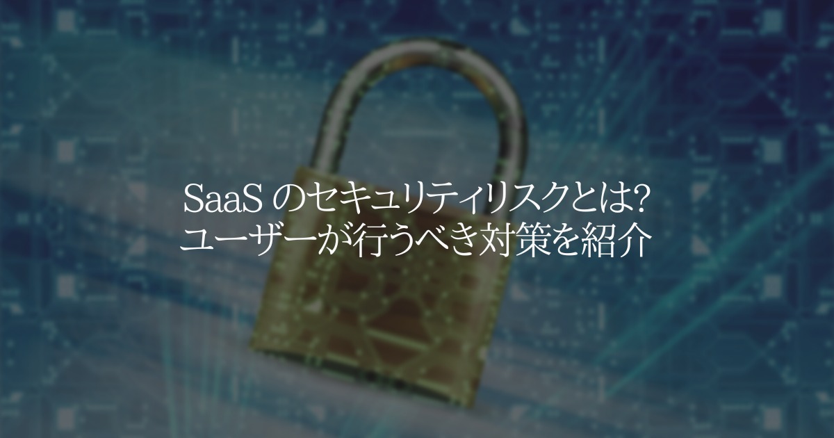 SaaS のセキュリティリスクとは?ユーザーが行うべき対策を紹介
