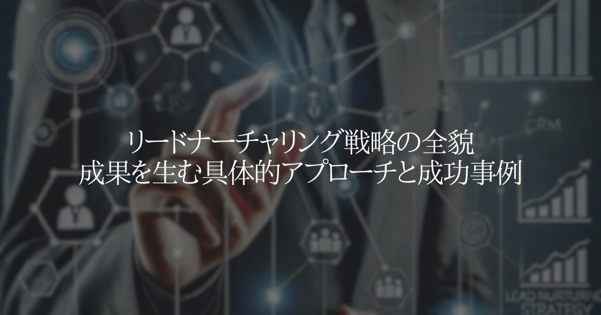 リードナーチャリング戦略の全貌:成果を生む具体的アプローチと成功事例