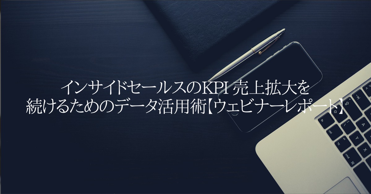 インサイドセールスの KPI  売上拡大を続けるためのデータ活用術【ウェビナーレポート】