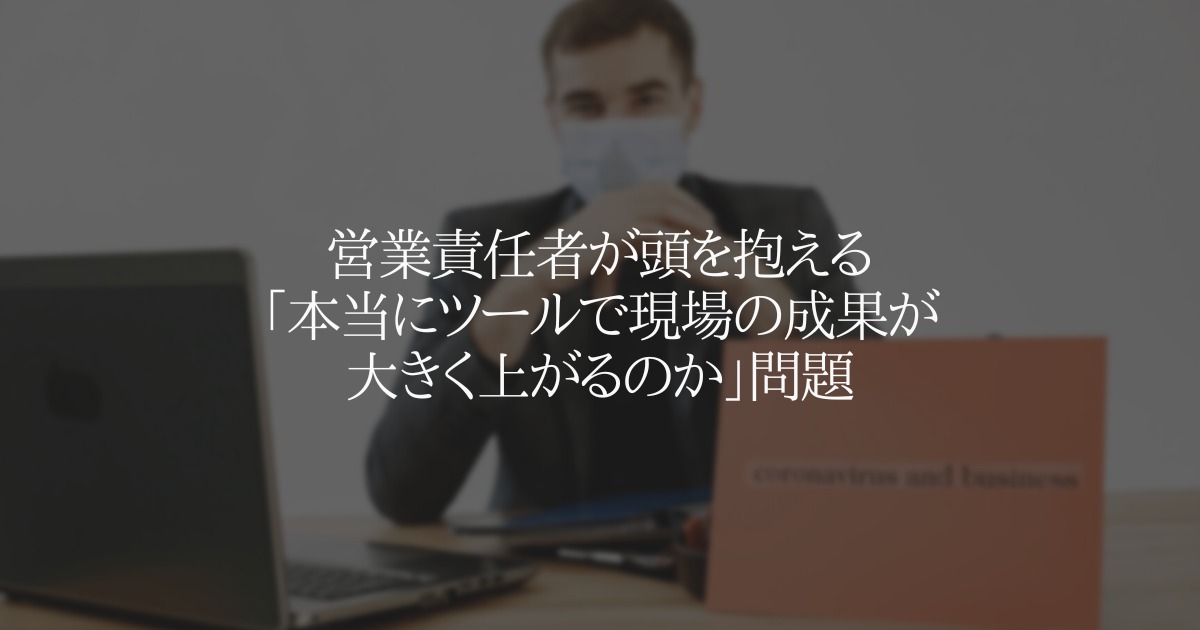 営業責任者が頭を抱える「本当にツールで現場の成果が大きく上がるのか」問題