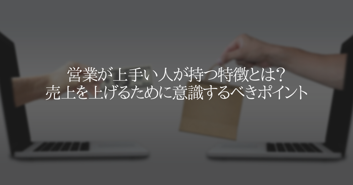 営業が上手い人が持つ特徴とは？売上を上げるために意識するべきポイント