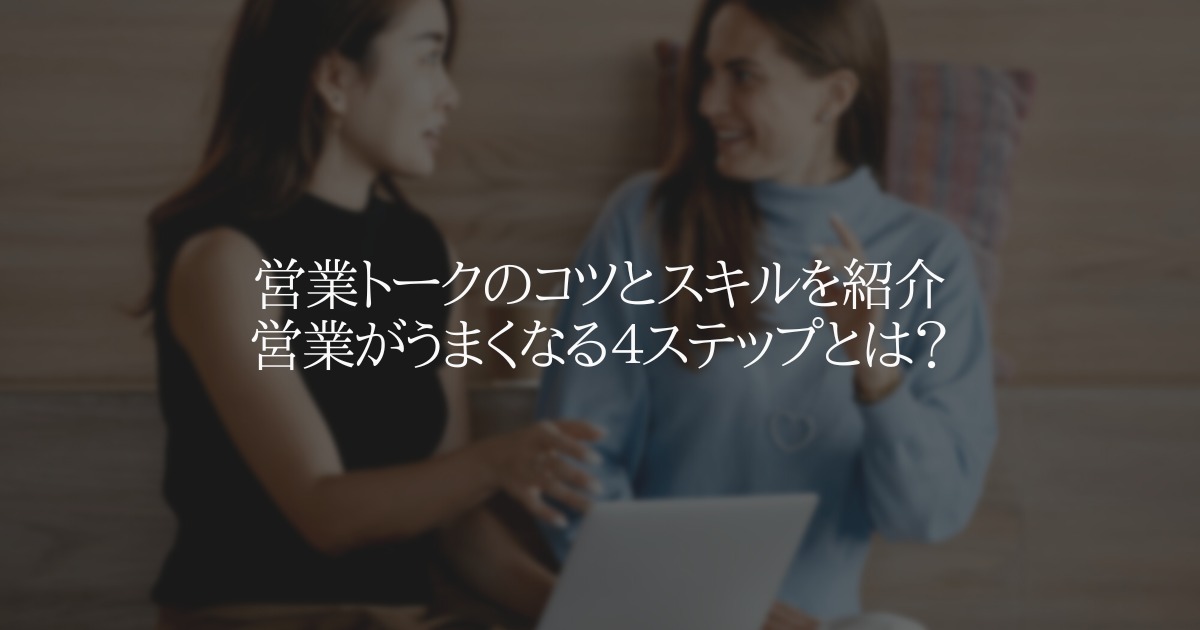 営業トークのコツとスキルを紹介｜営業がうまくなる４ステップとは？