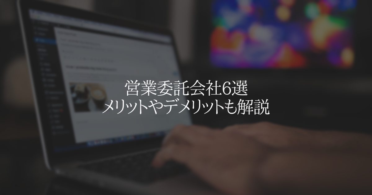 営業委託会社6選、メリットやデメリットも解説
