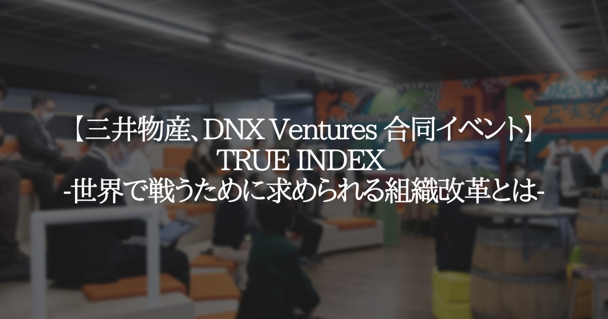 【三井物産、DNX Ventures 合同イベント】TRUE INDEX -世界で戦うために求められる組織改革とは-
