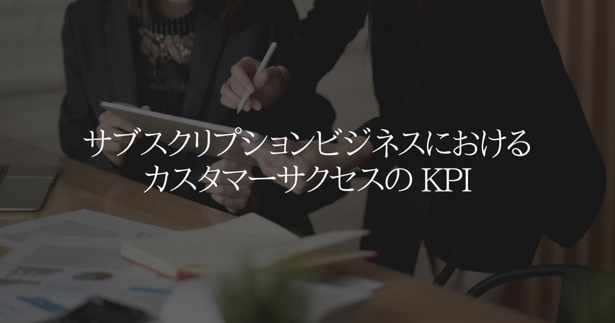 サブスクリプションビジネスにおけるカスタマーサクセスの KPI