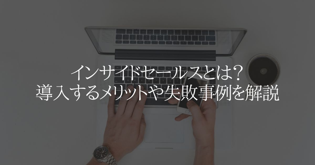 インサイドセールスとは?導入するメリットや失敗事例を解説